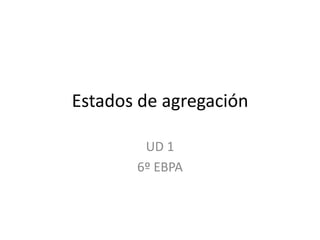 Estados de agregación

        UD 1
       6º EBPA
 