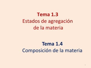 1
Tema 1.4
Composición de la materia
Tema 1.3
Estados de agregación
de la materia
 