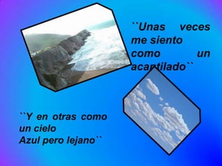 ``Unas veces
                     me siento
                     como         un
                     acantilado``



``Y en otras como
un cielo
Azul pero lejano``
 