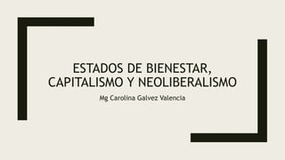 ESTADOS DE BIENESTAR,
CAPITALISMO Y NEOLIBERALISMO
Mg Carolina Galvez Valencia
 
