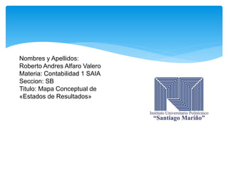 Nombres y Apellidos:
Roberto Andres Alfaro Valero
Materia: Contabilidad 1 SAIA
Seccion: SB
Titulo: Mapa Conceptual de
«Estados de Resultados»
 