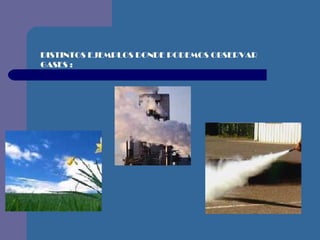 DISTINTOS EJEMPLOS DONDE PODEMOS OBSERVAR GASES   : 