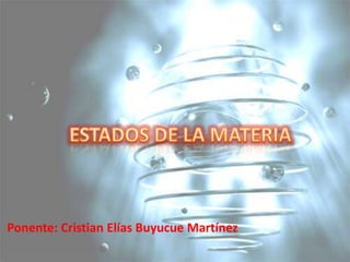 ESTADOS DE LA MATERIA  Ponente: Cristian Elías Buyucue Martínez 