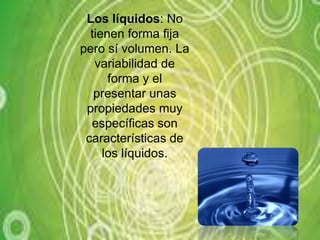 Los líquidos: No tienen forma fija pero sí volumen. La variabilidad de forma y el presentar unas propiedades muy específicas son características de los líquidos.