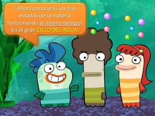 ¡ Ahora conocerás los tres
      estados de la materia
funcionando al mismo tiempo!
  En el gran CICLO DEL AGUA.
 