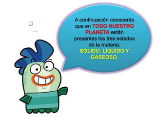 A continuación conocerás
que en TODO NUESTRO
    PLANETA están
presentes los tres estados
      de la materia:
  SÓLIDO, LÍQUIDO Y
       GASEOSO.
 