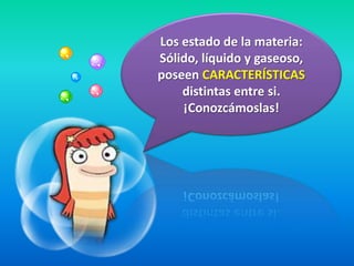 Los estado de la materia:
Sólido, líquido y gaseoso,
poseen CARACTERÍSTICAS
    distintas entre si.
    ¡Conozcámoslas!
 
