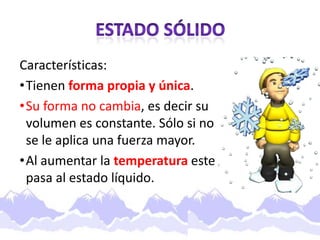 Características:
•Tienen forma propia y única.
•Su forma no cambia, es decir su
 volumen es constante. Sólo si no
 se le aplica una fuerza mayor.
•Al aumentar la temperatura este
 pasa al estado líquido.
 