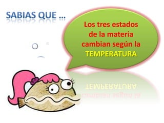 Los tres estados
  de la materia
cambian según la
 TEMPERATURA
 