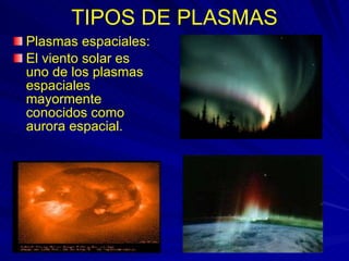 TIPOS DE PLASMAS Plasmas espaciales: El viento solar es uno de los plasmas espaciales mayormente conocidos como aurora espacial. 
