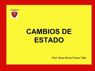 CAMBIOS DE
ESTADO
Prof. Rosa Elvira Flores Tello
 