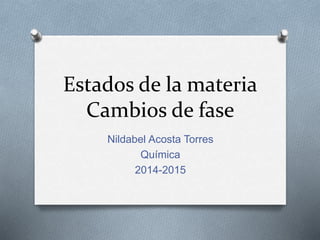 Estados de la materia 
Cambios de fase 
Nildabel Acosta Torres 
Química 
2014-2015 
 
