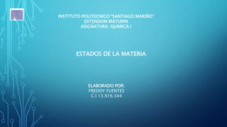 INSTITUTO POLITECNICO “SANTIAGO MARIÑO”
EXTENSION MATURIN
ASIGNATURA: QUIMICA I
ESTADOS DE LA MATERIA
ELABORADO POR:
FREDDY FUENTES
C.I 13.916.344
 