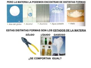 PERO LA MATERIA LA PODEMOS ENCONTRAR DE DISTINTAS FORMAS




ESTAS DISTINTAS FORMAS SON LOS ESTADOS DE LA MATERIA
             SÓLIDO     LÍQUIDO   GASEOSO




               ¿SE COMPORTAN IGUAL?
 