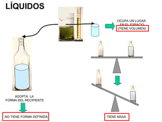 LÍQUIDOS
                               OCUPA UN LUGAR
                                EN EL ESPACIO
                               (TIENE VOLUMEN)




    ADOPTA LA
FORMA DEL RECIPIENTE




NO TIENE FORMA DEFINIDA   TIENE MASA
 