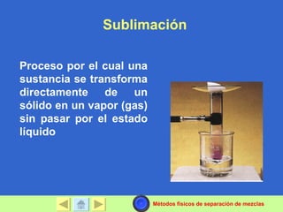Sublimación

Proceso por el cual una
sustancia se transforma
directamente    de   un
sólido en un vapor (gas)
sin pasar por el estado
líquido




                           Métodos físicos de separación de mezclas
 