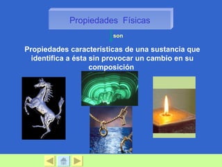 Propiedades Físicas
                        son

Propiedades características de una sustancia que
  identifica a ésta sin provocar un cambio en su
                    composición
 