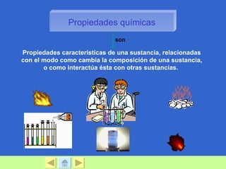 Propiedades químicas
                              son

Propiedades características de una sustancia, relacionadas
con el modo como cambia la composición de una sustancia,
       o como interactúa ésta con otras sustancias.
 