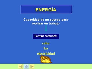 ENERGÍA

Capacidad de un cuerpo para
    realizar un trabajo


      Formas comunes:

            calor
             luz
        electricidad
 