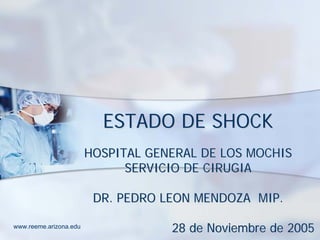 ESTADO DE SHOCK
                        HOSPITAL GENERAL DE LOS MOCHIS
                              SERVICIO DE CIRUGIA

                         DR. PEDRO LEON MENDOZA MIP.

www.reeme.arizona.edu
                                    28 de Noviembre de 2005
 