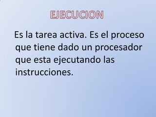 Es la tarea activa. Es el proceso
que tiene dado un procesador
que esta ejecutando las
instrucciones.
 