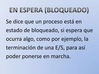 Se dice que un proceso está en
estado de bloqueado, si espera que
ocurra algo, como por ejemplo, la
terminación de una E/S, para así
poder ponerse en marcha.
 