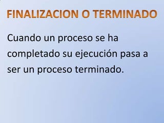 Cuando un proceso se ha
completado su ejecución pasa a
ser un proceso terminado.
 
