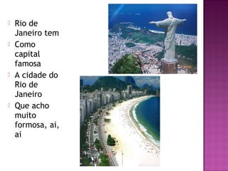  Rio de
Janeiro tem
Como
capital
famosa
A cidade do
Rio de
Janeiro
Que acho
muito
formosa, ai,
ai