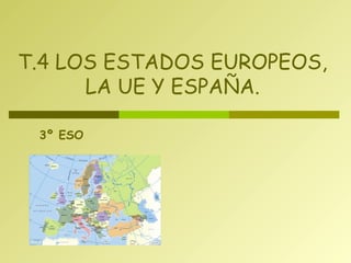 T.4 LOS ESTADOS EUROPEOS, 
LA UE Y ESPAÑA. 
3º ESO 
 