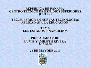 REPÚBLICA DE PANAMÁ  CENTRO TÉCNICO DE ESTUDIOS SUPERIORES (CETES) TEC. SUPERIOR EN NUEVAS TECNOLOGÍAS APLICADAS A LA EDUCACIÓN  TEMA LOS ESTADOS FINANCIEROS PREPARADO POR: LUMIS YAMILETH RIVERA 7-101-908 23 DE MAYODE 2010 