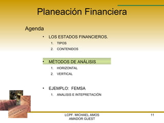 Planeación Financiera Agenda LCPF. MICHAEL AMOS AMADOR GUEST LOS ESTADOS FINANCIEROS. TIPOS  CONTENIDOS MÉTODOS DE ANÁLISIS  HORIZONTAL VERTICAL EJEMPLO:  FEMSA ANALISIS E INTEPRETACIÓN 