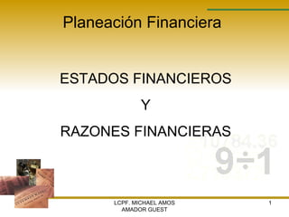 LCPF. MICHAEL AMOS AMADOR GUEST Planeación Financiera ESTADOS FINANCIEROS Y RAZONES FINANCIERAS 