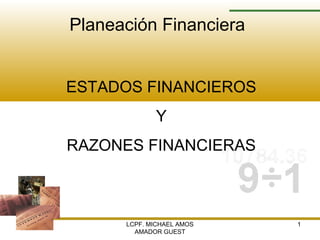 LCPF. MICHAEL AMOS
AMADOR GUEST
1
Planeación Financiera
ESTADOS FINANCIEROS
Y
RAZONES FINANCIERAS
 