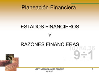 Planeación Financiera


ESTADOS FINANCIEROS
                Y
RAZONES FINANCIERAS



     LCPF. MICHAEL AMOS AMADOR   1
               GUEST
 