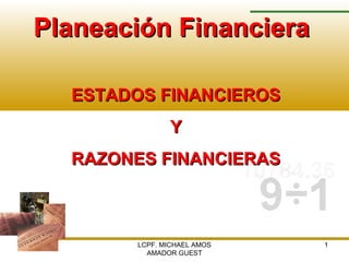 LCPF. MICHAEL AMOS
AMADOR GUEST
1
Planeación FinancieraPlaneación Financiera
ESTADOS FINANCIEROSESTADOS FINANCIEROS
YY
RAZONES FINANCIERASRAZONES FINANCIERAS
 