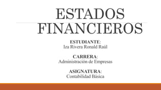 ESTADOS
FINANCIEROS
ESTUDIANTE:
Iza Rivera Ronald Raúl
CARRERA:
Administración de Empresas
ASIGNATURA:
Contabilidad Básica
 