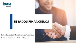 ESTADOS FINANCIEROS
Curso: Contabilidad de Instituciones Financieras
Docente: Eusebio Aniceto Tanta Bergaray
 