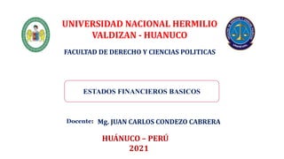 ESTADOS FINANCIEROS BASICOS
Mg. JUAN CARLOS CONDEZO CABRERA
HUÁNUCO – PERÚ
2021
Docente:
UNIVERSIDAD NACIONAL HERMILIO
VALDIZAN - HUANUCO
FACULTAD DE DERECHO Y CIENCIAS POLITICAS
 