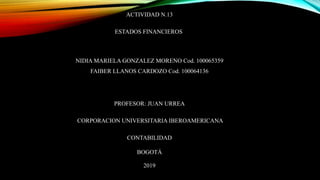ACTIVIDAD N.13
ESTADOS FINANCIEROS
NIDIA MARIELA GONZALEZ MORENO Cod. 100065359
FAIBER LLANOS CARDOZO Cod. 100064136
PROFESOR: JUAN URREA
CORPORACION UNIVERSITARIA IBEROAMERICANA
CONTABILIDAD
BOGOTÁ
2019
 