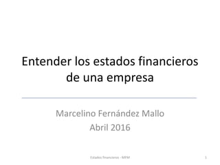Entender los estados financieros
de una empresa
Marcelino Fernández Mallo
Abril 2016
Estados financieros - MFM 1
 