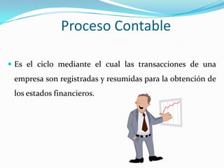 Proceso Contable

 Es el ciclo mediante el cual las transacciones de una
 empresa son registradas y resumidas para la obtención de
 los estados financieros.
 