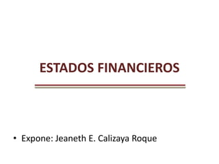 ESTADOS FINANCIEROS
• Expone: Jeaneth E. Calizaya Roque
 
