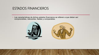 ESTADOS FINANCIEROS
• Las características de dichos estados financieros se refieren a que deben ser:
comprensibles, relevantes, fiables y comparables.
 