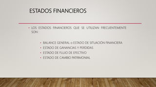 ESTADOS FINANCIEROS
• LOS ESTADOS FINANCIEROS QUE SE UTILIZAN FRECUENTEMENTE
SON :
• BALANCE GENERAL o ESTADO DE SITUACIÓN FINANCIERA
• ESTADO DE GANANCIAS Y PERDIDAS
• ESTADO DE FLUJO DE EFECTIVO
• ESTADO DE CAMBIO PATRIMONIAL
 