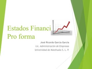 Estados Financieros
Pro forma
José Ricardo García García
Lic. Administración de Empresas
Universidad de Matehuala S. L. P.
 