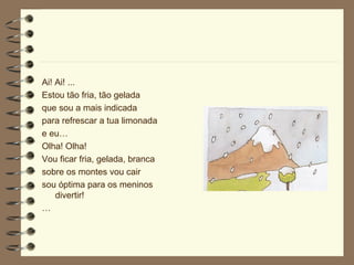 Ai! Ai! ... Estou tão fria, tão gelada que sou a mais indicada para refrescar a tua limonada e eu… Olha! Olha! Vou ficar fria, gelada, branca sobre os montes vou cair sou óptima para os meninos divertir! … 