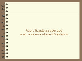Agora ficaste a saber que  a água se encontra em 3 estados: 