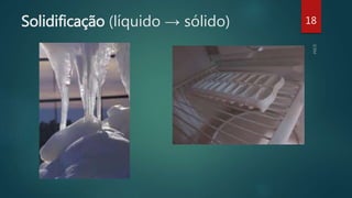 Solidificação (líquido → sólido) 18
 