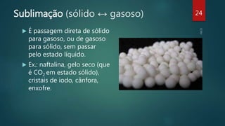 Sublimação (sólido ↔ gasoso)
 É passagem direta de sólido
para gasoso, ou de gasoso
para sólido, sem passar
pelo estado líquido.
 Ex.: naftalina, gelo seco (que
é CO2 em estado sólido),
cristais de iodo, cânfora,
enxofre.
24
 