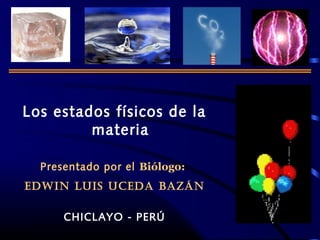 Los estados físicos de la
materia
Presentado por el Biólogo:
EDWIN LUIS UCEDA BAZÁN
CHICLAYO - PERÚ
 